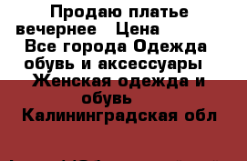 Продаю платье вечернее › Цена ­ 7 000 - Все города Одежда, обувь и аксессуары » Женская одежда и обувь   . Калининградская обл.